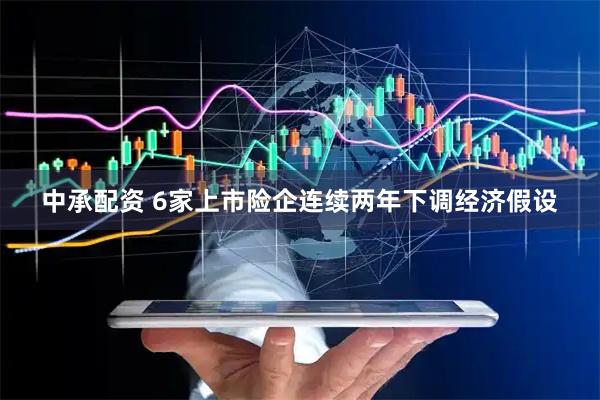 中承配资 6家上市险企连续两年下调经济假设