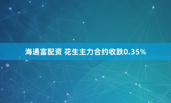 海通富配资 花生主力合约收跌0.35%