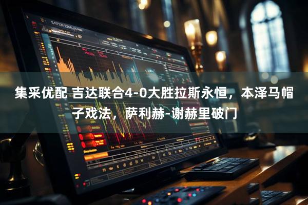 集采优配 吉达联合4-0大胜拉斯永恒，本泽马帽子戏法，萨利赫-谢赫里破门