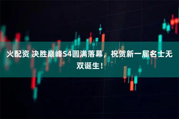 火配资 决胜巅峰S4圆满落幕，祝贺新一届名士无双诞生！