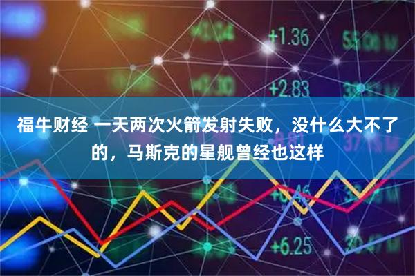 福牛财经 一天两次火箭发射失败，没什么大不了的，马斯克的星舰曾经也这样