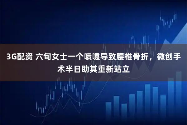 3G配资 六旬女士一个喷嚏导致腰椎骨折，微创手术半日助其重新站立