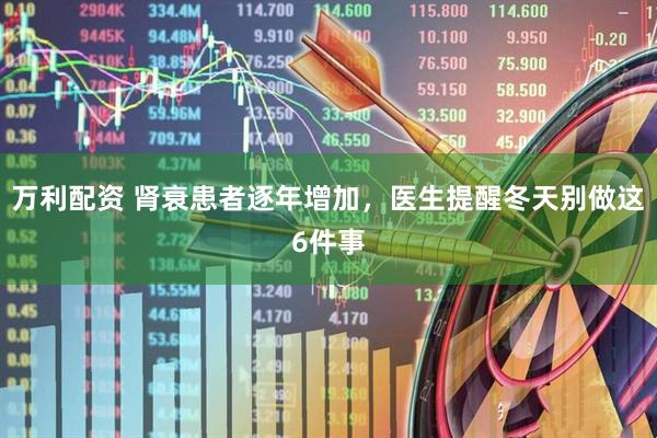 万利配资 肾衰患者逐年增加，医生提醒冬天别做这6件事