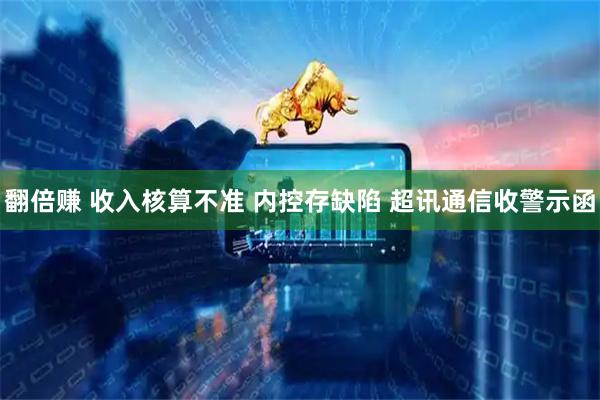 翻倍赚 收入核算不准 内控存缺陷 超讯通信收警示函