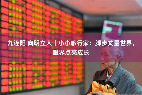 九连阳 向明立人丨小小旅行家：脚步丈量世界，眼界点亮成长