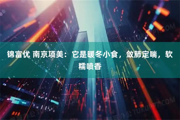 锦富优 南京项美：它是暖冬小食，敛肺定喘，软糯喷香