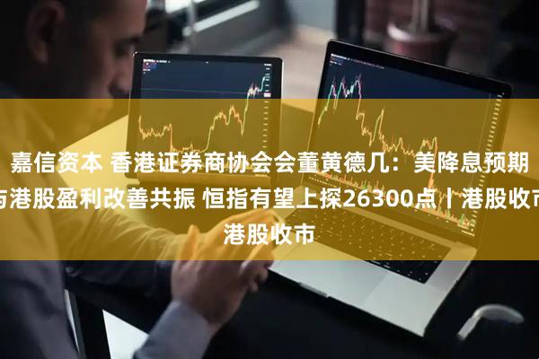 嘉信资本 香港证券商协会会董黄德几：美降息预期与港股盈利改善共振 恒指有望上探26300点丨港股收市