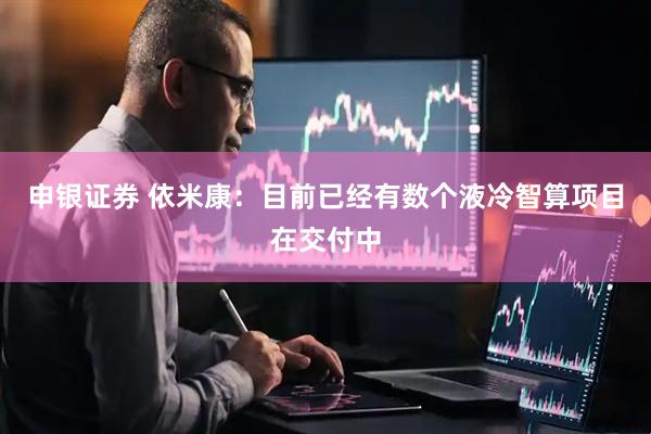 申银证券 依米康：目前已经有数个液冷智算项目在交付中