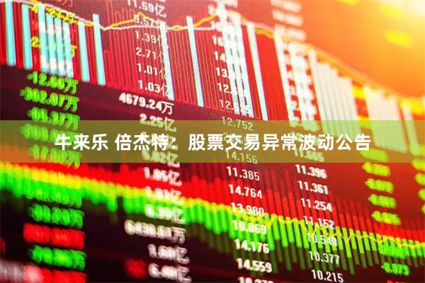 牛来乐 倍杰特：股票交易异常波动公告