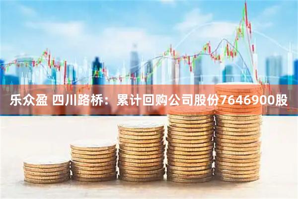 乐众盈 四川路桥：累计回购公司股份7646900股