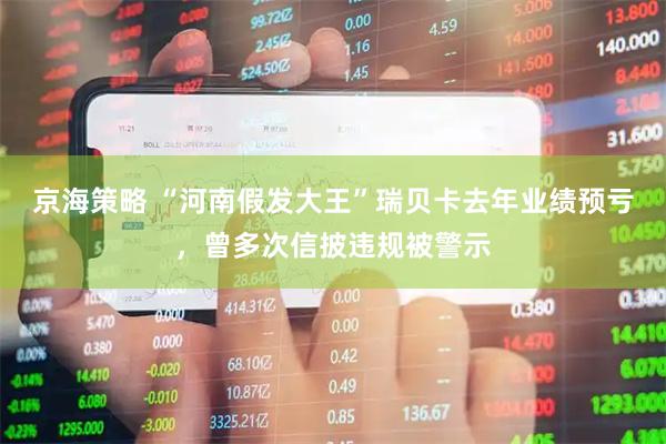 京海策略 “河南假发大王”瑞贝卡去年业绩预亏，曾多次信披违规被警示