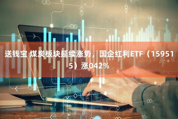 送钱宝 煤炭板块延续涨势，国企红利ETF（159515）涨042%