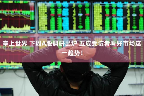 掌上世界 下周A股调研出炉 五成受访者看好市场这一趋势！