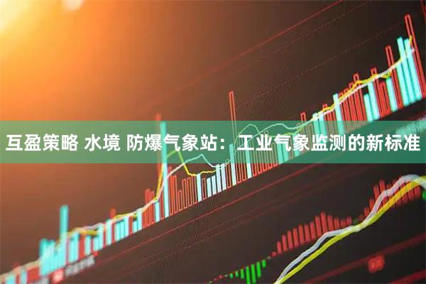 互盈策略 水境 防爆气象站：工业气象监测的新标准