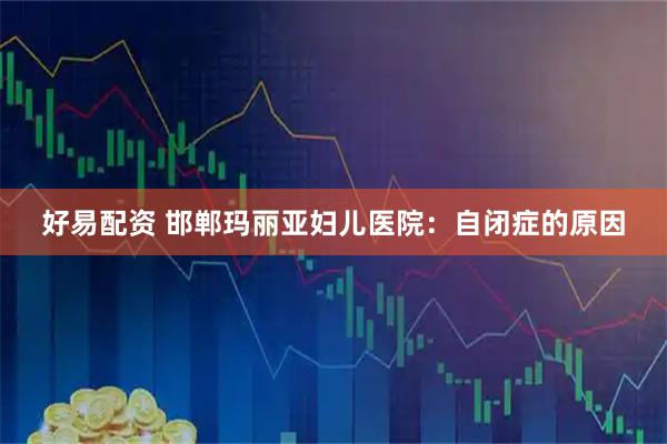 好易配资 邯郸玛丽亚妇儿医院：自闭症的原因