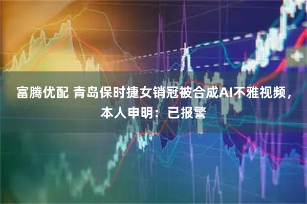 富腾优配 青岛保时捷女销冠被合成AI不雅视频，本人申明：已报警