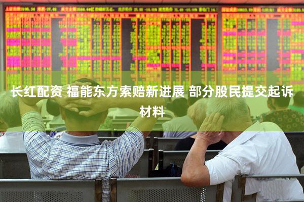 长红配资 福能东方索赔新进展 部分股民提交起诉材料