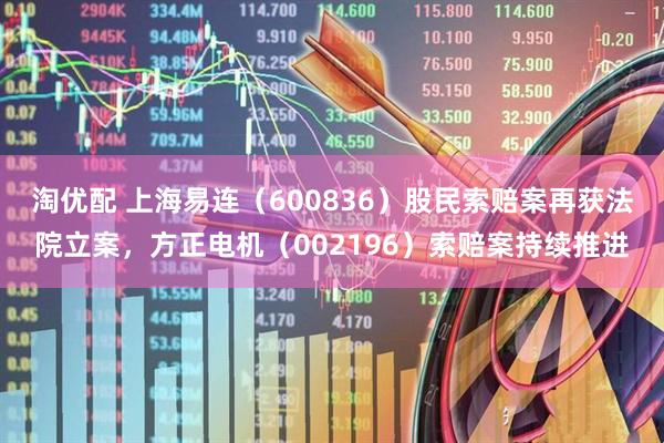 淘优配 上海易连（600836）股民索赔案再获法院立案，方正电机（002196）索赔案持续推进