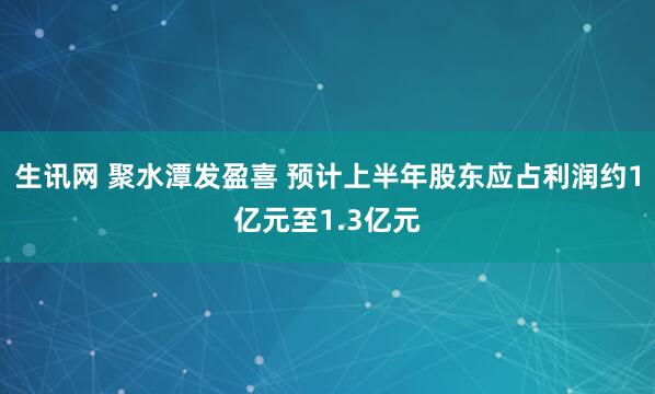 生讯网 聚水潭发盈喜 预计上半年股东应占利润约1亿元至1.3亿元