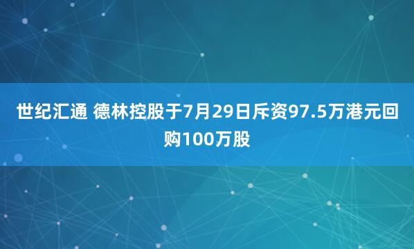 世纪汇通 德林控股于7月29日斥资97.5万港元回购100万股